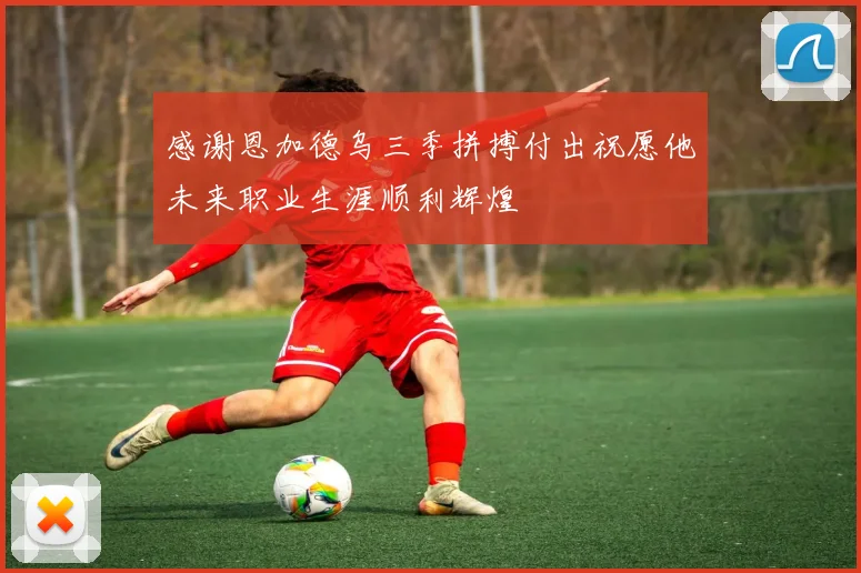 感谢恩加德乌三季拼搏付出祝愿他未来职业生涯顺利辉煌
