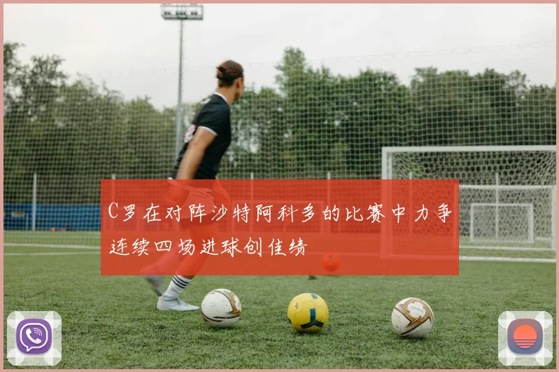 C罗在对阵沙特阿科多的比赛中力争连续四场进球创佳绩