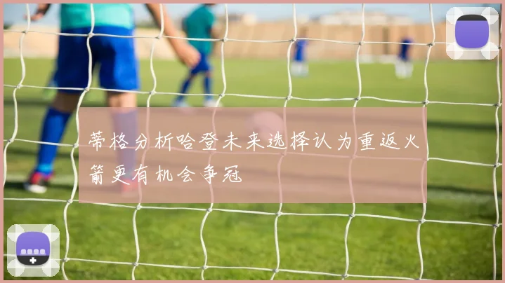 蒂格分析哈登未来选择认为重返火箭更有机会争冠