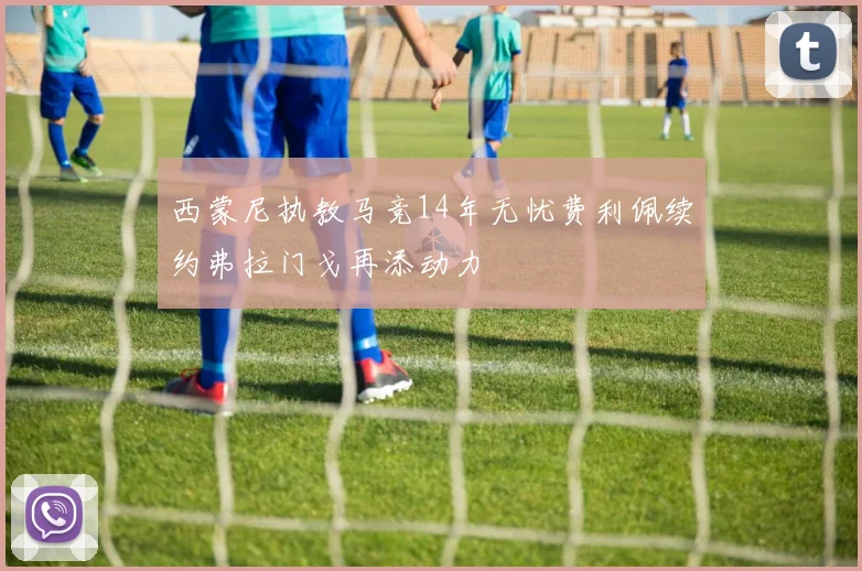 西蒙尼执教马竞14年无忧费利佩续约弗拉门戈再添动力