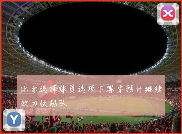 比尔选择球员选项下赛季预计继续效力快船队
