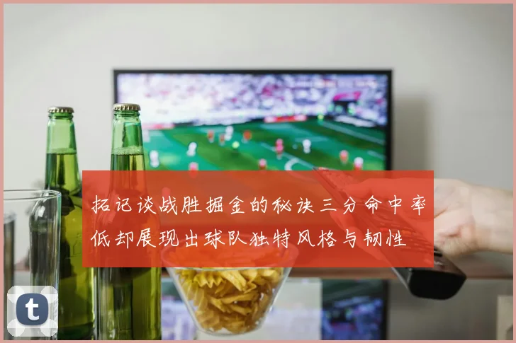 拓记谈战胜掘金的秘诀三分命中率低却展现出球队独特风格与韧性