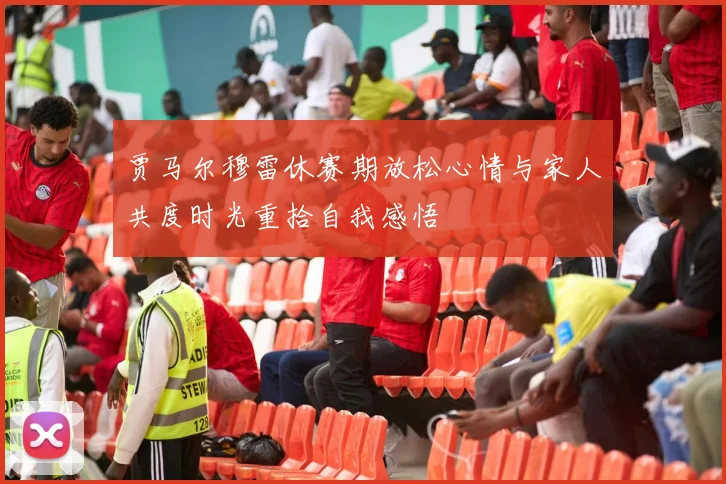 贾马尔穆雷休赛期放松心情与家人共度时光重拾自我感悟