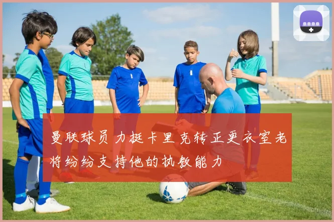 曼联球员力挺卡里克转正更衣室老将纷纷支持他的执教能力