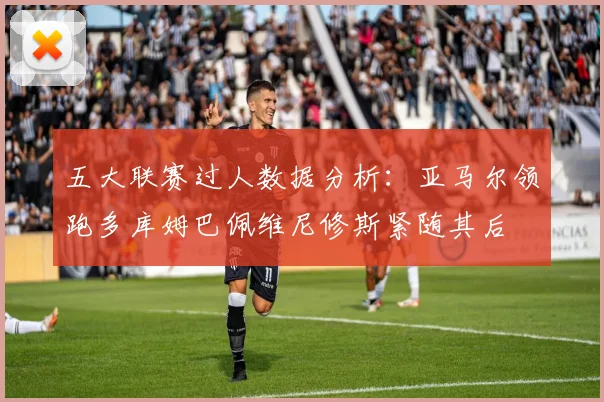 五大联赛过人数据分析：亚马尔领跑多库姆巴佩维尼修斯紧随其后