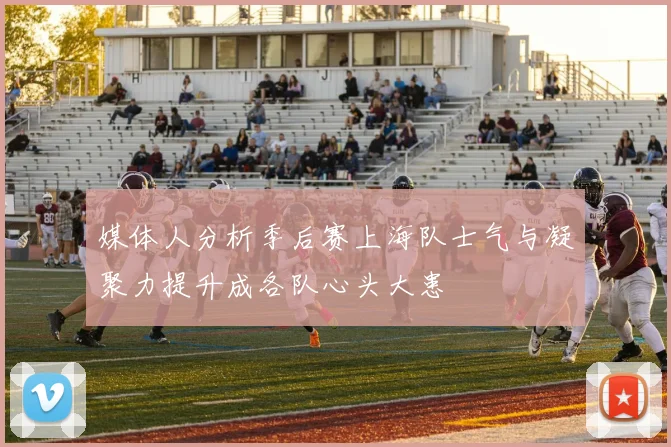 媒体人分析季后赛上海队士气与凝聚力提升成各队心头大患