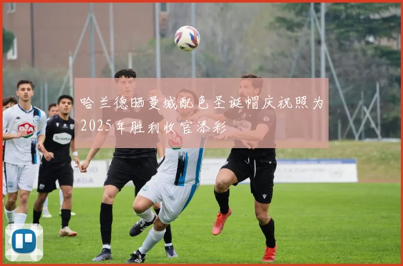 哈兰德晒曼城配色圣诞帽庆祝照为2025年胜利收官添彩