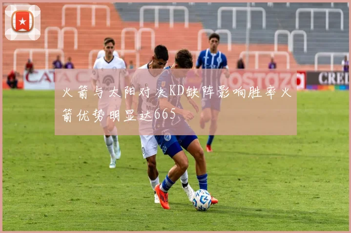火箭与太阳对决KD缺阵影响胜率火箭优势明显达665