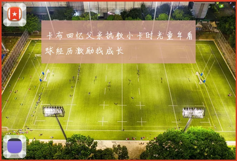 卡布回忆父亲执教小卡时光童年看球经历激励我成长