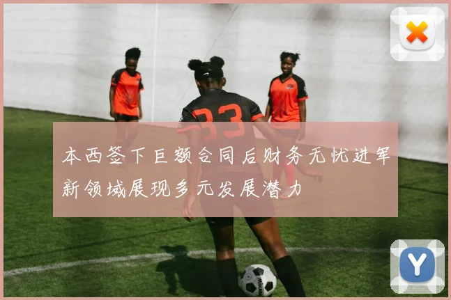 本西签下巨额合同后财务无忧进军新领域展现多元发展潜力