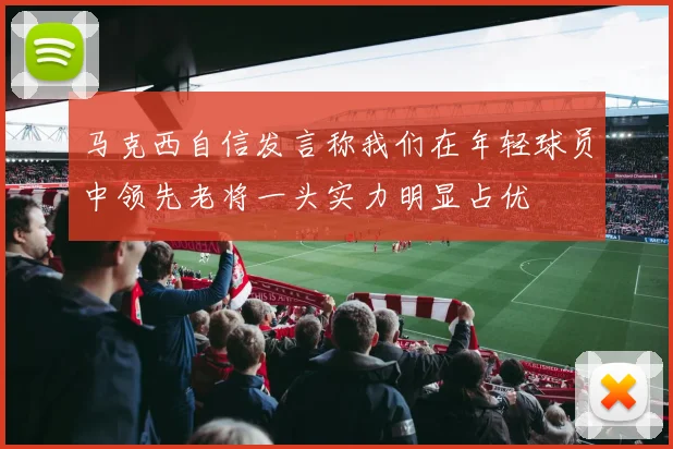 马克西自信发言称我们在年轻球员中领先老将一头实力明显占优