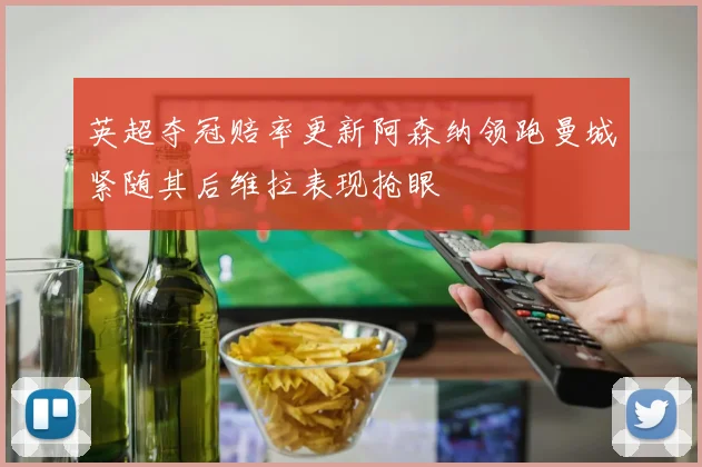 英超夺冠赔率更新阿森纳领跑曼城紧随其后维拉表现抢眼