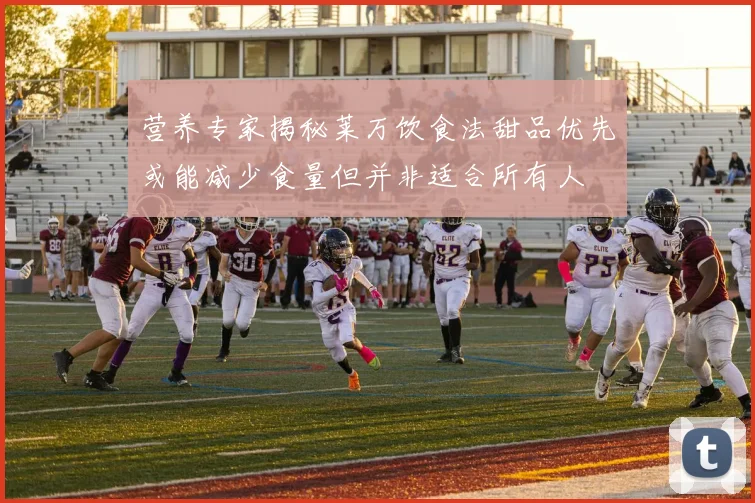 营养专家揭秘莱万饮食法甜品优先或能减少食量但并非适合所有人