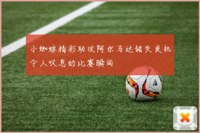 小蜘蛛精彩助攻阿尔马达错失良机令人叹息的比赛瞬间