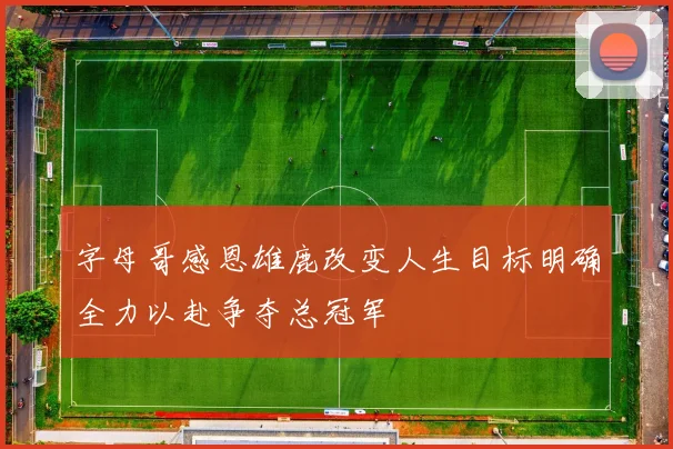 字母哥感恩雄鹿改变人生目标明确全力以赴争夺总冠军