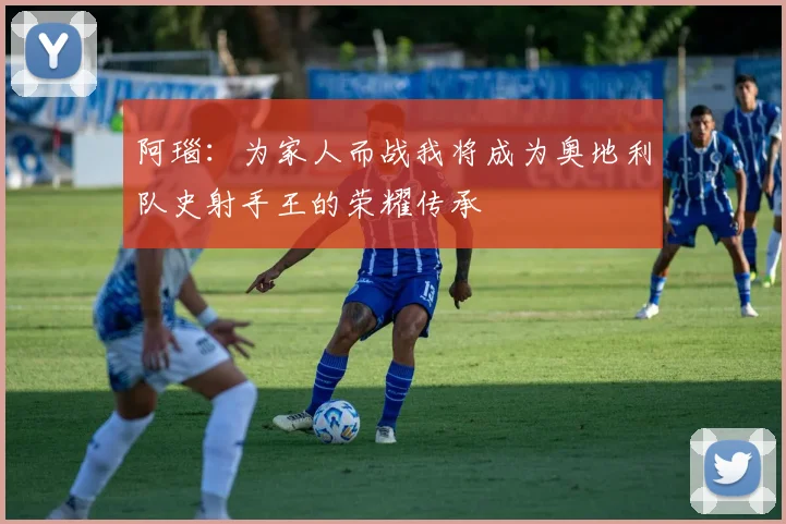 阿瑙：为家人而战我将成为奥地利队史射手王的荣耀传承