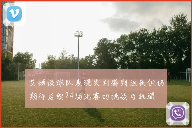 艾顿谈球队表现失利感到沮丧但仍期待后续24场比赛的挑战与机遇