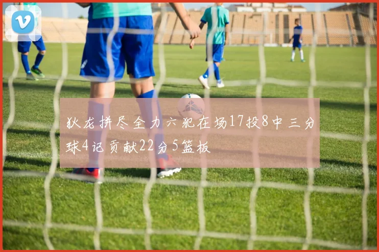 狄龙拼尽全力六犯在场17投8中三分球4记贡献22分5篮板
