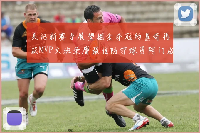 美记新赛季展望掘金夺冠约基奇再获MVP文班荣膺最佳防守球员阿门成进步最快球员
