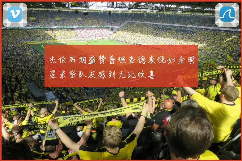 杰伦布朗盛赞普理查德表现如全明星亲密队友感到无比欣喜