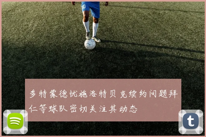 多特蒙德忧施洛特贝克续约问题拜仁等球队密切关注其动态