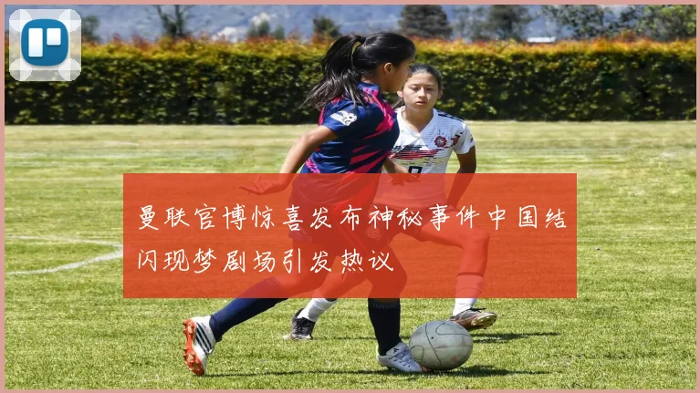 曼联官博惊喜发布神秘事件中国结闪现梦剧场引发热议