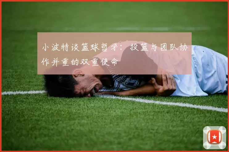 小波特谈篮球哲学：投篮与团队协作并重的双重使命