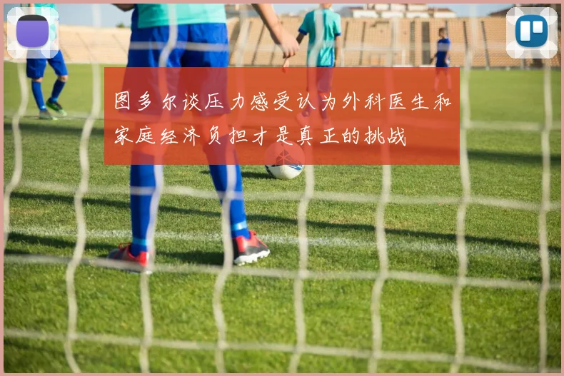 图多尔谈压力感受认为外科医生和家庭经济负担才是真正的挑战