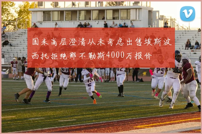 国米高层澄清从未考虑出售埃斯波西托拒绝那不勒斯4000万报价