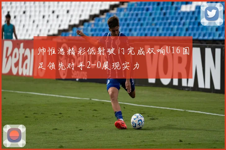 帅惟浩精彩低射破门完成双响U16国足领先对手2-0展现实力