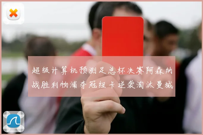 超级计算机预测足总杯决赛阿森纳战胜利物浦夺冠纽卡逆袭淘汰曼城