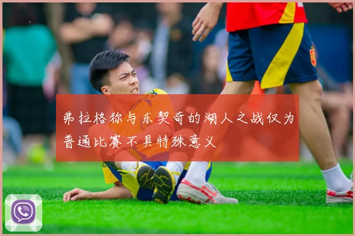 弗拉格称与东契奇的湖人之战仅为普通比赛不具特殊意义