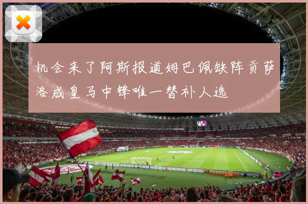 机会来了阿斯报道姆巴佩缺阵贡萨洛成皇马中锋唯一替补人选