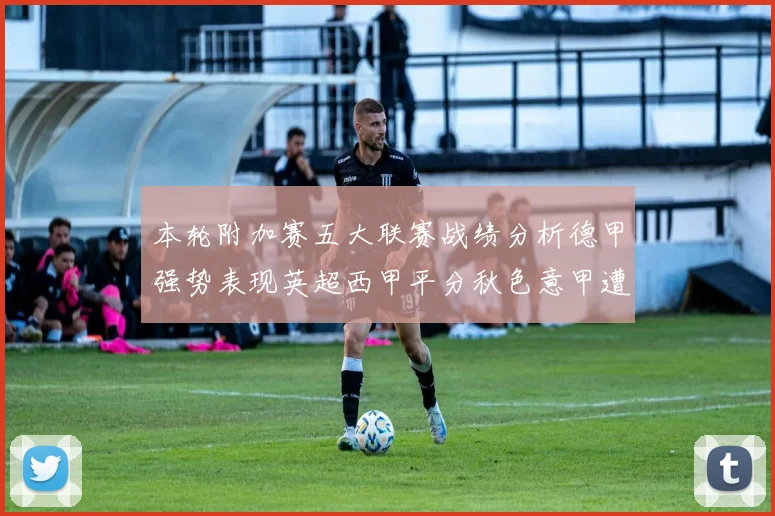 本轮附加赛五大联赛战绩分析德甲强势表现英超西甲平分秋色意甲遭遇挑战