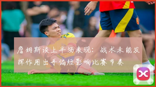 詹姆斯谈上半场表现：战术未能发挥作用出手偏短影响比赛节奏