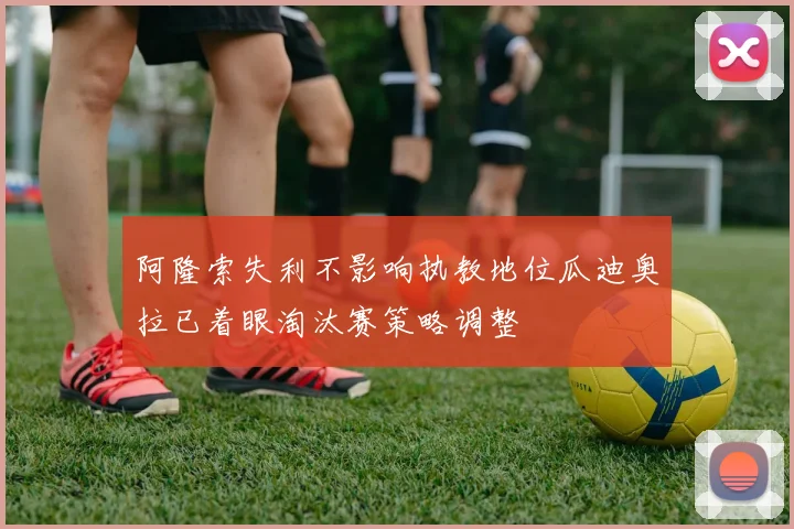 阿隆索失利不影响执教地位瓜迪奥拉已着眼淘汰赛策略调整