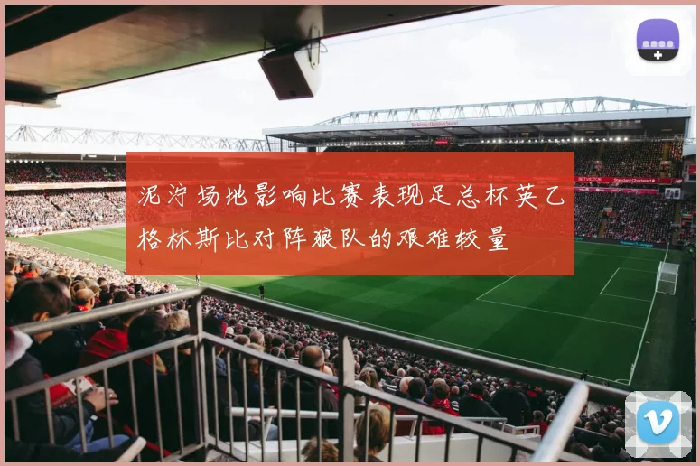 泥泞场地影响比赛表现足总杯英乙格林斯比对阵狼队的艰难较量