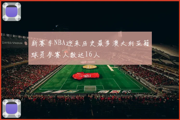 新赛季NBA迎来历史最多澳大利亚籍球员参赛人数达16人