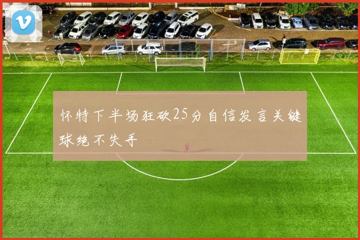 怀特下半场狂砍25分自信发言关键球绝不失手