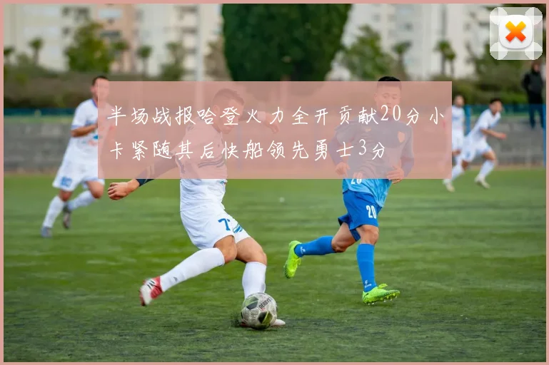 半场战报哈登火力全开贡献20分小卡紧随其后快船领先勇士3分