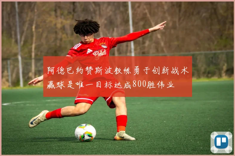 阿德巴约赞斯波教练勇于创新战术赢球是唯一目标达成800胜伟业