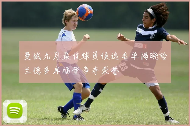曼城九月最佳球员候选名单揭晓哈兰德多库福登争夺荣誉